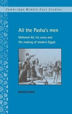 All the Pasha's Men: Mehmed Ali, his Army and the Making of Modern Egypt - Khaled Fahmy - cover