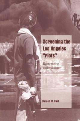 Screening the Los Angeles 'Riots': Race, Seeing, and Resistance - Darnell M. Hunt - cover