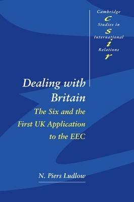 Dealing with Britain: The Six and the First UK Application to the EEC - N. Piers Ludlow - cover