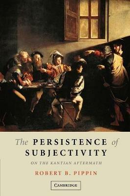 The Persistence of Subjectivity: On the Kantian Aftermath - Robert B. Pippin - cover