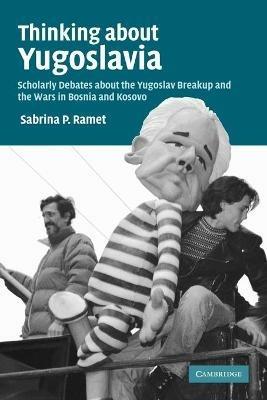 Thinking about Yugoslavia: Scholarly Debates about the Yugoslav Breakup and the Wars in Bosnia and Kosovo - Sabrina P. Ramet - cover