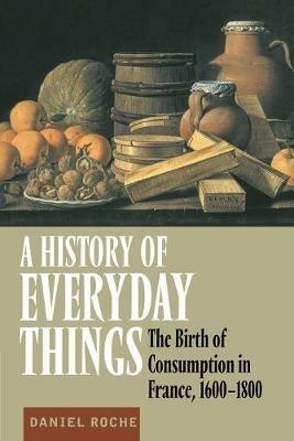 A History of Everyday Things: The Birth of Consumption in France, 1600-1800 - Daniel Roche - cover