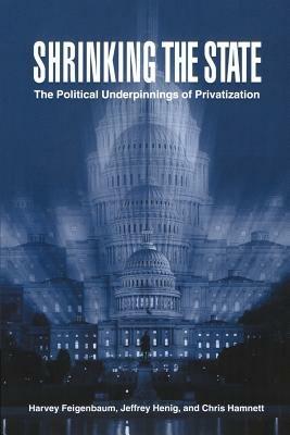 Shrinking the State: The Political Underpinnings of Privatization - Harvey Feigenbaum,Jeffrey Henig,Chris Hamnett - cover