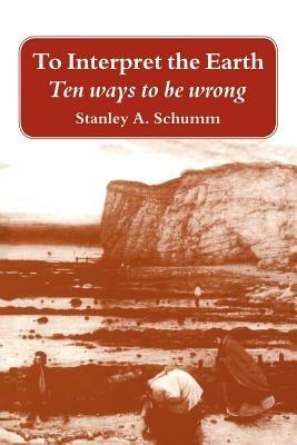 To Interpret the Earth: Ten Ways to Be Wrong - Stanley A. Schumm - cover