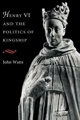 Henry VI and the Politics of Kingship - John Watts - cover