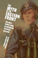 The Myth of the Eastern Front: The Nazi-Soviet War in American Popular Culture