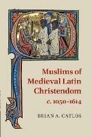 Muslims of Medieval Latin Christendom, c.1050-1614 - Brian A. Catlos - cover