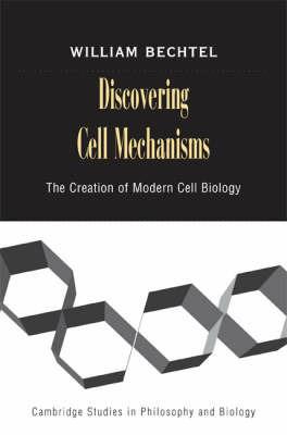 Discovering Cell Mechanisms: The Creation of Modern Cell Biology - William Bechtel - cover