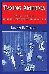 Taxing America: Wilbur D. Mills, Congress, and the State, 1945-1975 - Julian E. Zelizer - cover