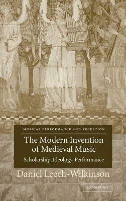 The Modern Invention of Medieval Music: Scholarship, Ideology, Performance - Daniel Leech-Wilkinson - cover