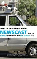 We Interrupt This Newscast: How to Improve Local News and Win Ratings, Too