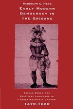 Early Modern Democracy in the Grisons: Social Order and Political Language in a Swiss Mountain Canton, 1470-1620