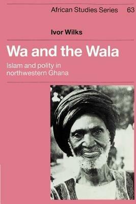 Wa and the Wala: Islam and Polity in Northwestern Ghana - Ivor Wilks - cover