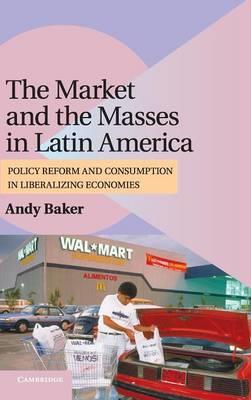 The Market and the Masses in Latin America: Policy Reform and Consumption in Liberalizing Economies - Andy Baker - cover