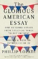 The Glorious American Essay: One Hundred Essays from Colonial Times to the Present - Phillip Lopate - cover