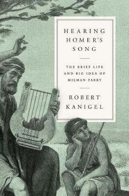 Hearing Homer's Song: The Brief Life and Big Idea of Milman Parry - Robert Kanigel - cover