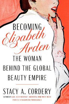 Becoming Elizabeth Arden: The Woman Behind the Global Beauty Empire - Stacy A. Cordery - cover