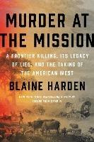 Murder At The Mission: A Frontier Killing, Its Legacy of Lies, and the Taking of the American West - Blaine Harden - cover