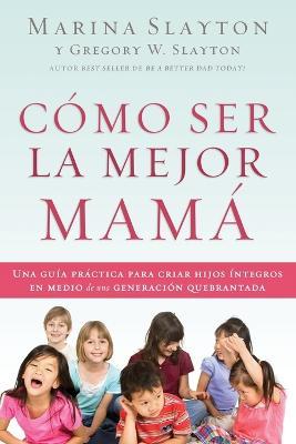 Como ser la mejor mama: Una guia practica para criar hijos integros en medio de una generacion quebrantada - Marina Slayton - cover