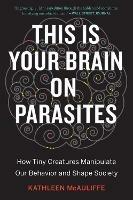 This Is Your Brain On Parasites: How Tiny Creatures Manipulate Our Behavior and Shape Society - Kathleen McAuliffe - cover