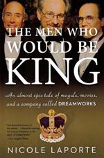 The Men Who Would Be King: An Almost Epic Tale of Moguls, Movies, and a Company Called DreamWorks