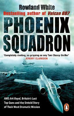 Phoenix Squadron: HMS Ark Royal, Britain's last Topguns and the untold story of their most dramatic mission - Rowland White - cover