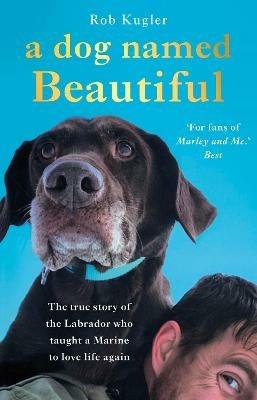 A Dog Named Beautiful: The true story of the Labrador who taught a Marine to love life again - Robert Kugler - cover