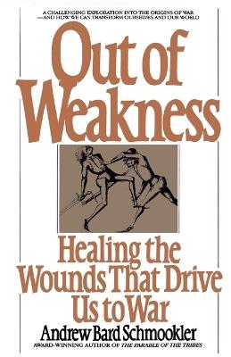Out of Weakness: Healing the Wounds That Drive Us to War - Andrew Schmookler - cover