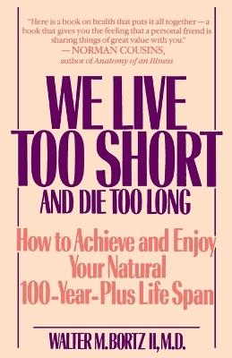 We Live Too Short and Die Too Long: How to Achieve and Enjoy Your Natural 100-Year-Plus Life Span - Walter Bortz - cover