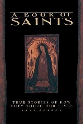 A Book of Saints: True Stories of How They Touch Our Lives - Anne Gordon - cover