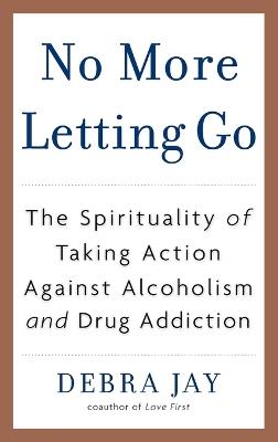 No More Letting Go: The Spirituality of Taking Action Against Alcoholism and Drug Addiction - Debra Jay - cover