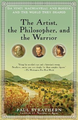 The Artist, the Philosopher, and the Warrior: Da Vinci, Machiavelli, and Borgia and the World They Shaped - Paul Strathern - cover