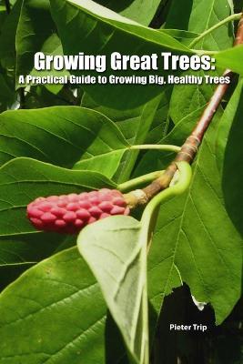 Growing Great Trees: A Practical Guide to Growing Big, Healthy Trees - Pieter Trip - cover