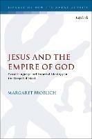 Jesus and the Empire of God: Royal Language and Imperial Ideology in the Gospel of Mark - Margaret Froelich - cover