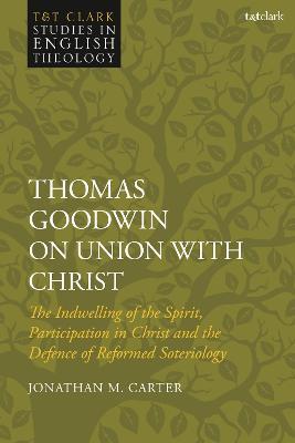 Thomas Goodwin on Union with Christ: The Indwelling of the Spirit, Participation in Christ and the Defence of Reformed Soteriology - Jonathan M. Carter - cover