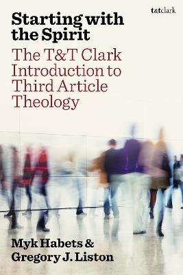 Starting with the Spirit: The T&T Clark Introduction to Third Article Theology - Myk Habets,Gregory J. Liston - cover