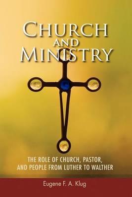 Church and Ministry: The Role of Church, Pastor and People from Luther to Walher - Eugene F A Klug - cover