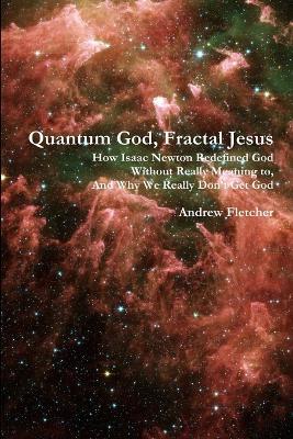 Quantum God, Fractal Jesus: How Isaac Newton Redefined God Without Really Meaning to, And Why We Really Don't Get God - Andrew Fletcher - cover