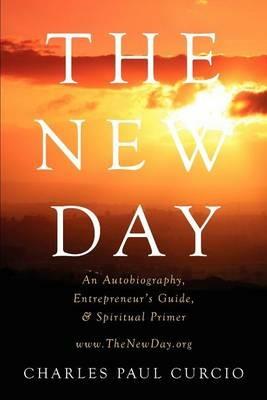 The New Day: An Autobiography, Entrepreneur's Guide, & Spiritual Primer - Charles Paul Curcio - cover