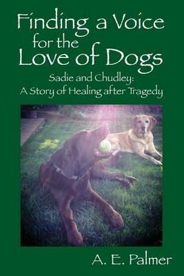 Finding a Voice for the Love of Dogs: Sadie and Chudley: A Story of Healing after Tragedy - A E Palmer - cover