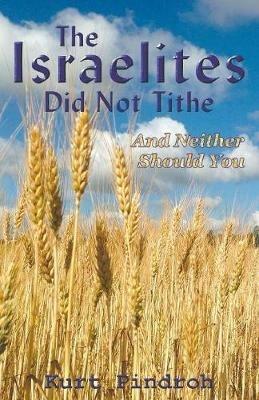 The Israelites Did Not Tithe And Neither Should You - Kurt Pindroh - cover