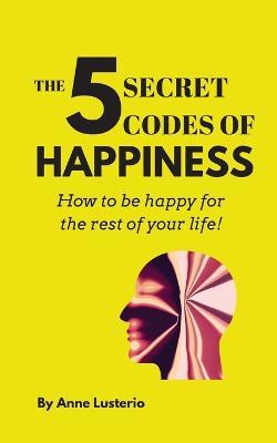 The 5 Secret Codes of Happiness: How to be happy for the rest of your life! - Anne Opaon Lusterio - cover