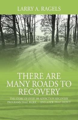 There Are Many Roads to Recovery: The Story of Over 100 Addiction Recovery Programs That Work --- and a Few That Didn't - Larry a Ragels - cover