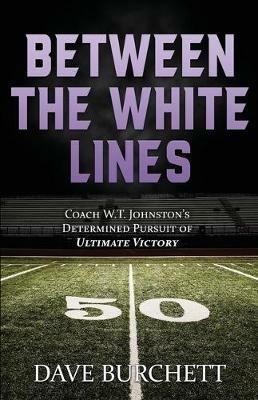 Between the White Lines: Coach W.T. Johnston's Determined Pursuit of Ultimate Victory - Dave Burchett - cover