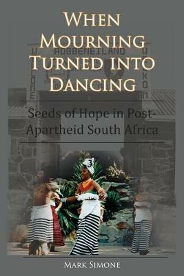 When Mourning Turned Into Dancing: Seeds of Hope in Post-Apartheid South Africa - Mark Simone - cover