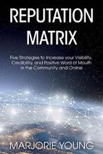 Reputation Matrix: Five Strategies To Increase your Visibility, Credibility, and Positive Word of Mouth in the Community and Online