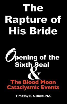 The Rapture of His Bride: Opening of the Sixth Seal & The Blood Moon Cataclysmic Events - Timothy R Gilbert - cover