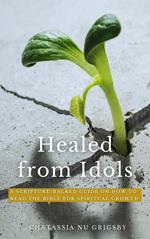 Healed from Idols: A Scripture-Backed Guide on How to Read the Bible for Spiritual Growth