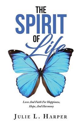 The Spirit of Life: Love And Faith For Happiness, Hope, And Harmony - Julie L Harper - cover