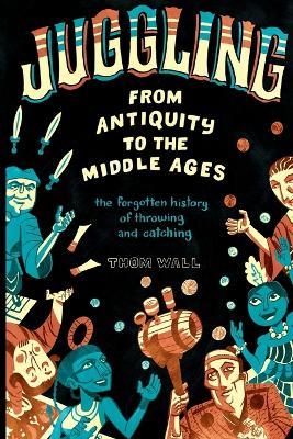 Juggling - From Antiquity to the Middle Ages: The forgotten history of throwing and catching - Thom Wall - cover